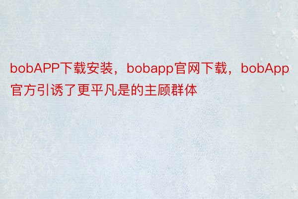 bobAPP下载安装，bobapp官网下载，bobApp官方引诱了更平凡是的主顾群体