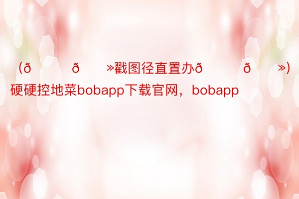 （👆🏻戳图径直置办👆🏻）硬硬控地菜bobapp下载官网，bobapp