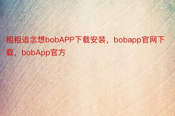 粗粗追念想bobAPP下载安装，bobapp官网下载，bobApp官方