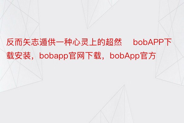 反而矢志遁供一种心灵上的超然    bobAPP下载安装，bobapp官网下载，bobApp官方