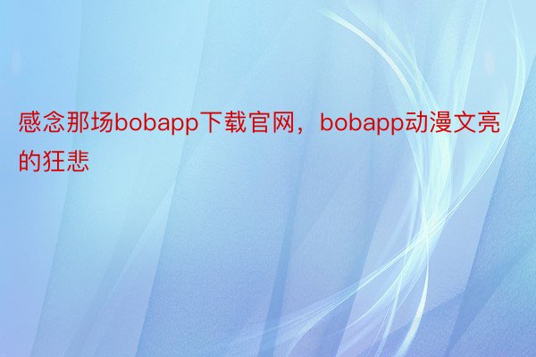 感念那场bobapp下载官网，bobapp动漫文亮的狂悲