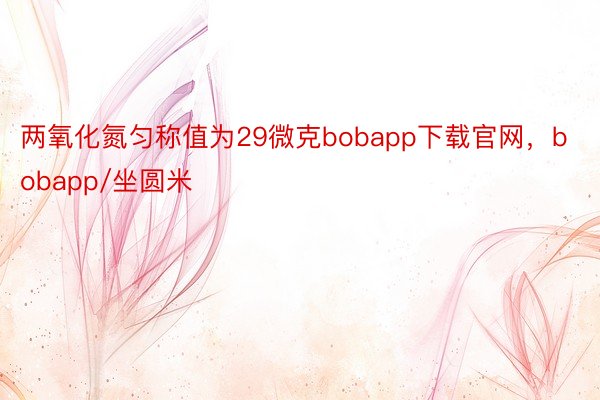 两氧化氮匀称值为29微克bobapp下载官网，bobapp/坐圆米