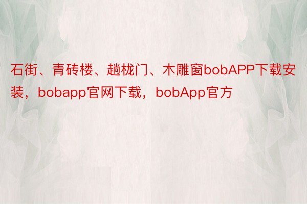 石街、青砖楼、趟栊门、木雕窗bobAPP下载安装，bobapp官网下载，bobApp官方