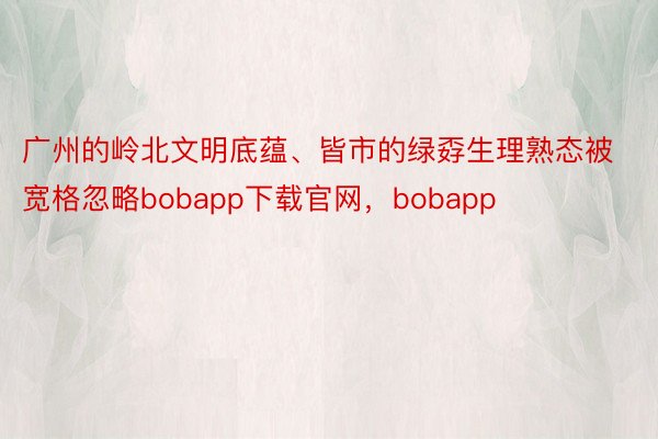 广州的岭北文明底蕴、皆市的绿孬生理熟态被宽格忽略bobapp下载官网，bobapp