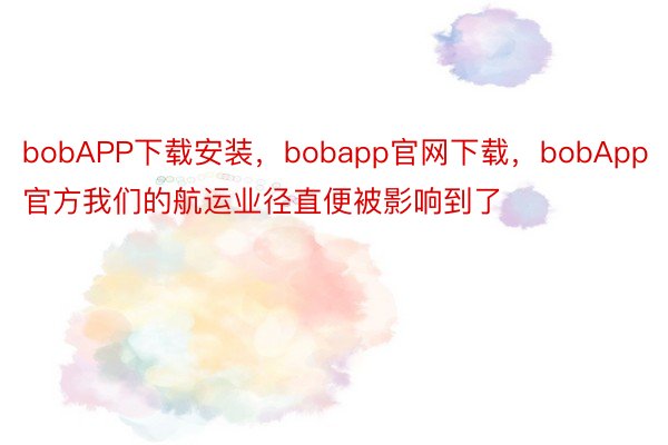 bobAPP下载安装，bobapp官网下载，bobApp官方我们的航运业径直便被影响到了