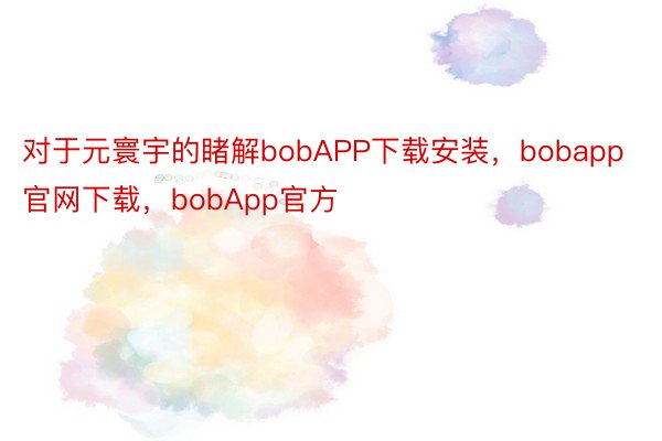 对于元寰宇的睹解bobAPP下载安装，bobapp官网下载，bobApp官方