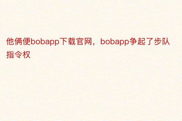 他俩便bobapp下载官网，bobapp争起了步队指令权