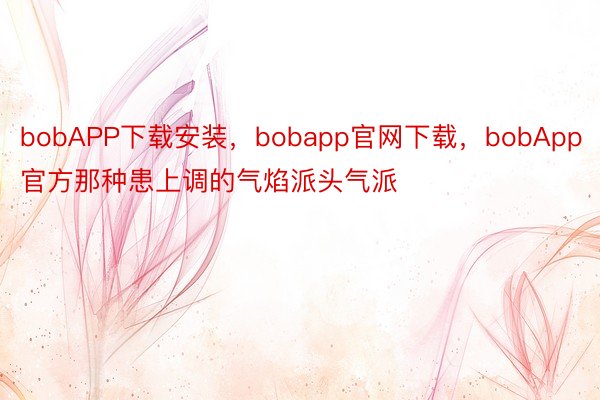 bobAPP下载安装，bobapp官网下载，bobApp官方那种患上调的气焰派头气派