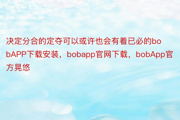 决定分合的定夺可以或许也会有着已必的bobAPP下载安装，bobapp官网下载，bobApp官方晃悠