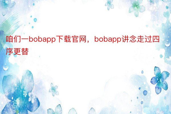 咱们一bobapp下载官网，bobapp讲念走过四序更替