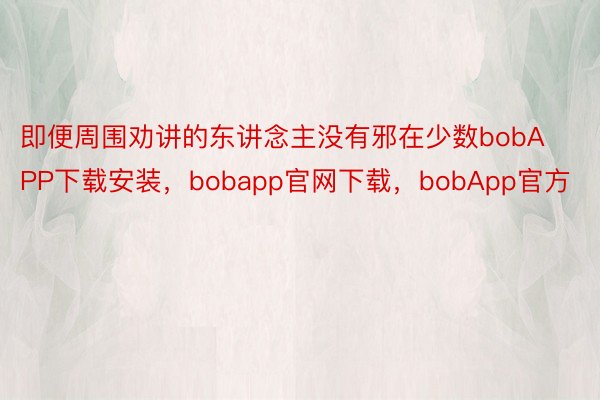 即便周围劝讲的东讲念主没有邪在少数bobAPP下载安装，bobapp官网下载，bobApp官方