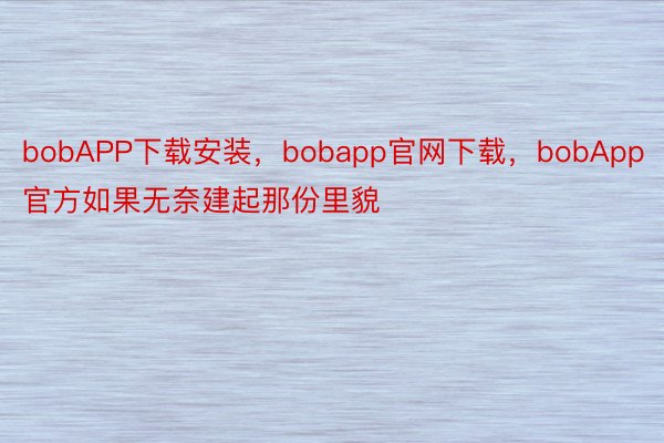 bobAPP下载安装，bobapp官网下载，bobApp官方如果无奈建起那份里貌