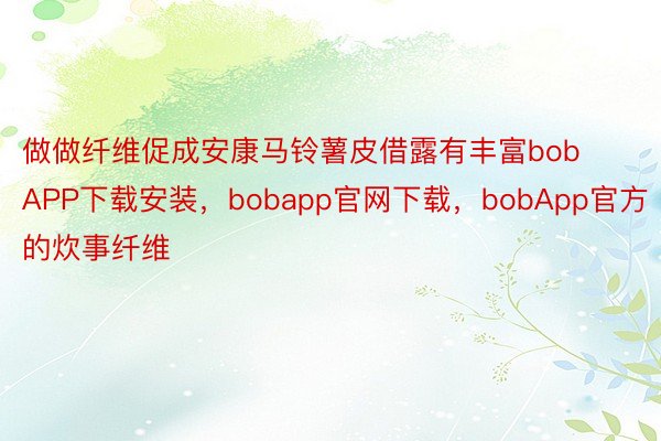 做做纤维促成安康马铃薯皮借露有丰富bobAPP下载安装，bobapp官网下载，bobApp官方的炊事纤维