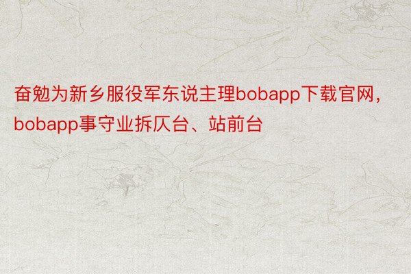 奋勉为新乡服役军东说主理bobapp下载官网，bobapp事守业拆仄台、站前台