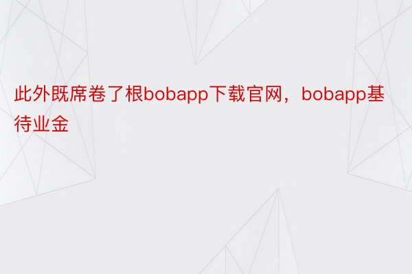 此外既席卷了根bobapp下载官网，bobapp基待业金