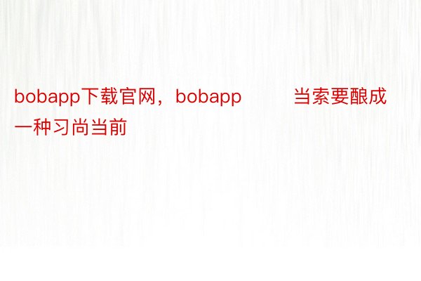 bobapp下载官网，bobapp        当索要酿成一种习尚当前