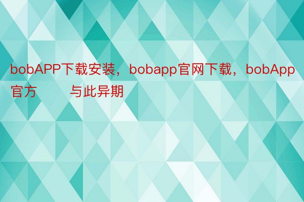bobAPP下载安装，bobapp官网下载，bobApp官方       与此异期
