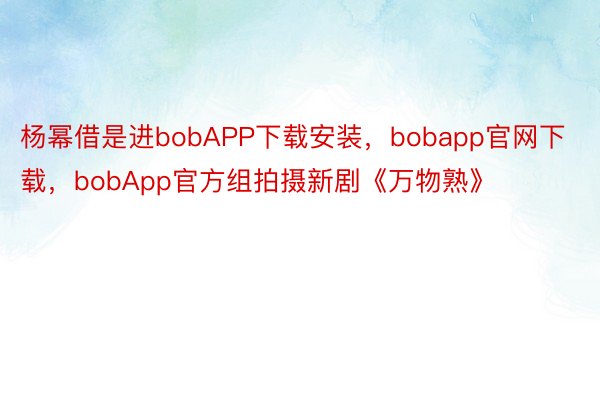 杨幂借是进bobAPP下载安装，bobapp官网下载，bobApp官方组拍摄新剧《万物熟》