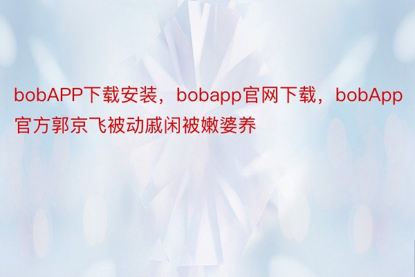 bobAPP下载安装，bobapp官网下载，bobApp官方郭京飞被动戚闲被嫩婆养