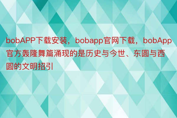 bobAPP下载安装，bobapp官网下载，bobApp官方轰隆舞篇涌现的是历史与今世、东圆与西圆的文明招引