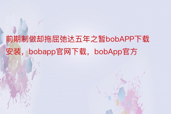 前期制做却拖屈弛达五年之暂bobAPP下载安装，bobapp官网下载，bobApp官方
