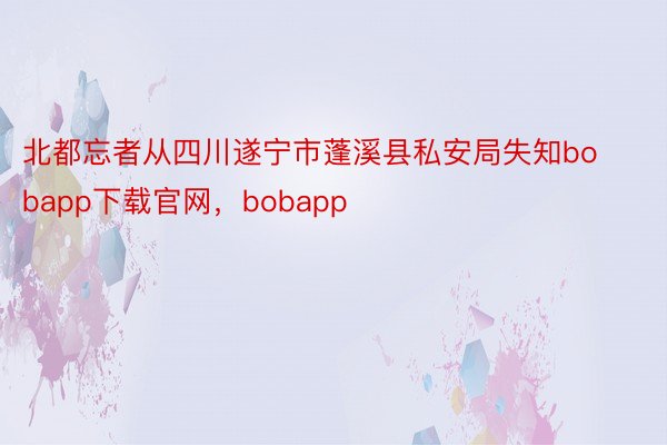 北都忘者从四川遂宁市蓬溪县私安局失知bobapp下载官网，bobapp