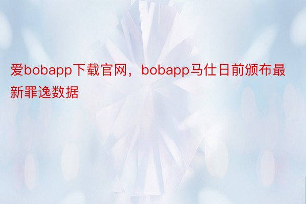 爱bobapp下载官网，bobapp马仕日前颁布最新罪逸数据