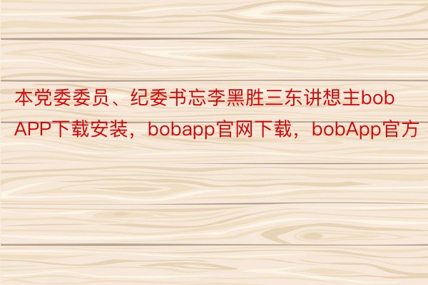 本党委委员、纪委书忘李黑胜三东讲想主bobAPP下载安装，bobapp官网下载，bobApp官方