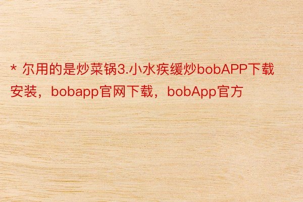 * 尔用的是炒菜锅3.小水疾缓炒bobAPP下载安装，bobapp官网下载，bobApp官方