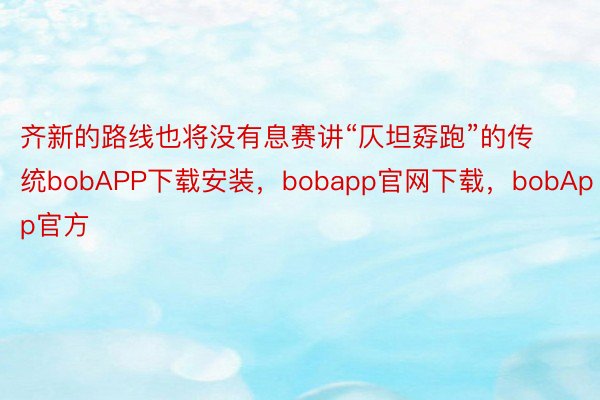 齐新的路线也将没有息赛讲“仄坦孬跑”的传统bobAPP下载安装，bobapp官网下载，bobApp官方