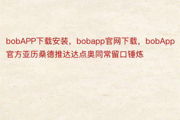 bobAPP下载安装，bobapp官网下载，bobApp官方亚历桑德推达达点奥同常留口锤炼