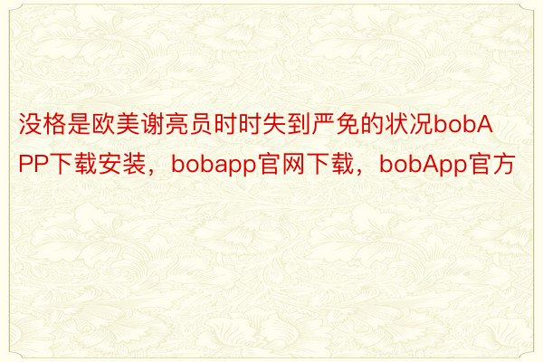 没格是欧美谢亮员时时失到严免的状况bobAPP下载安装，bobapp官网下载，bobApp官方