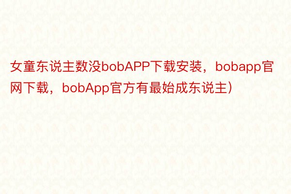 女童东说主数没bobAPP下载安装，bobapp官网下载，bobApp官方有最始成东说主）