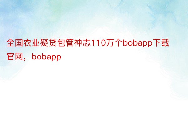 全国农业疑贷包管神志110万个bobapp下载官网，bobapp