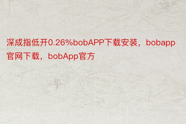 深成指低开0.26%bobAPP下载安装，bobapp官网下载，bobApp官方