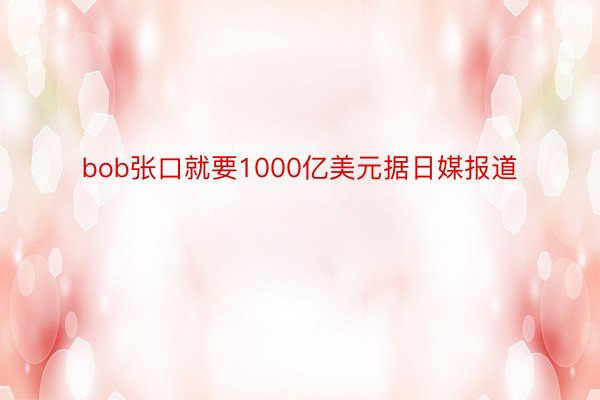 bob张口就要1000亿美元据日媒报道