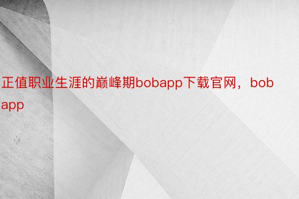 正值职业生涯的巅峰期bobapp下载官网，bobapp