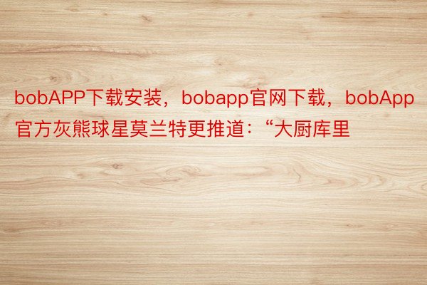 bobAPP下载安装，bobapp官网下载，bobApp官方灰熊球星莫兰特更推道：“大厨库里