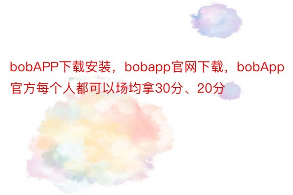 bobAPP下载安装，bobapp官网下载，bobApp官方每个人都可以场均拿30分、20分