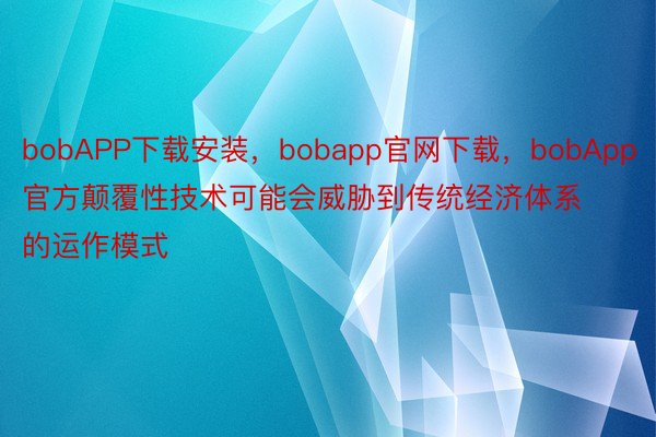 bobAPP下载安装，bobapp官网下载，bobApp官方颠覆性技术可能会威胁到传统经济体系的运作模式