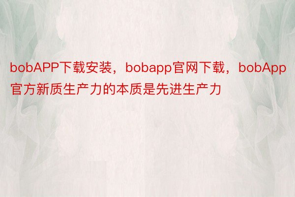 bobAPP下载安装，bobapp官网下载，bobApp官方新质生产力的本质是先进生产力