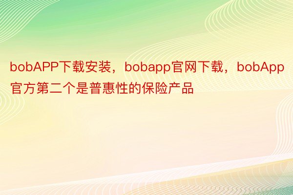 bobAPP下载安装，bobapp官网下载，bobApp官方第二个是普惠性的保险产品