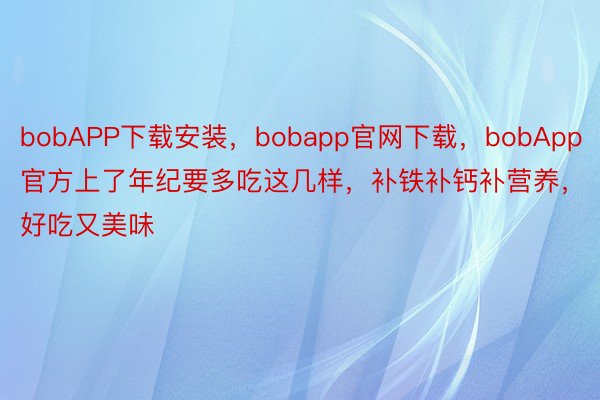 bobAPP下载安装，bobapp官网下载，bobApp官方上了年纪要多吃这几样，补铁补钙补营养，<a href=