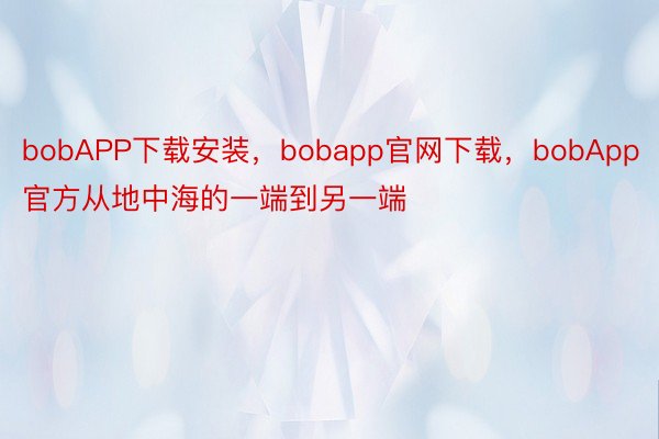 bobAPP下载安装，bobapp官网下载，bobApp官方从地中海的一端到另一端